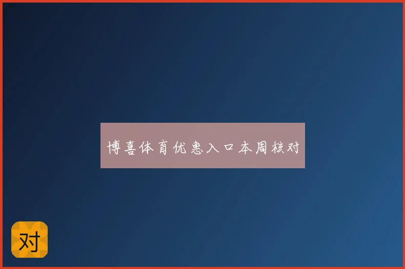 博喜体育优惠入口本周核对