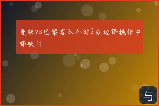 曼联vs巴黎客队补时2分边锋挑传中锋破门